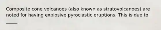 Composite cone volcanoes (also known as stratovolcanoes) are noted for having explosive pyroclastic eruptions. This is due to _____