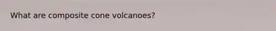What are composite cone volcanoes?