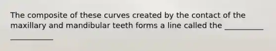 The composite of these curves created by the contact of the maxillary and mandibular teeth forms a line called the __________ ___________