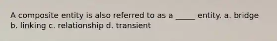 A composite entity is also referred to as a _____ entity. a. bridge b. linking c. relationship d. transient