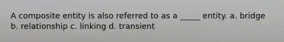 A composite entity is also referred to as a _____ entity. a. bridge b. relationship c. linking d. transient