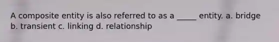 A composite entity is also referred to as a _____ entity. a. bridge b. transient c. linking d. relationship