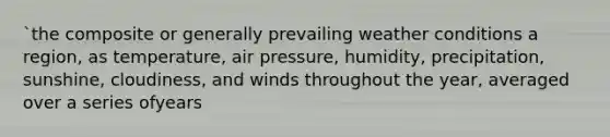 `the composite or generally prevailing weather conditions a region, as temperature, air pressure, humidity, precipitation, sunshine, cloudiness, and winds throughout the year, averaged over a series ofyears