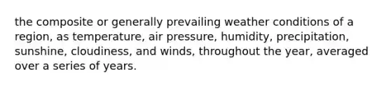 the composite or generally prevailing weather conditions of a region, as temperature, air pressure, humidity, precipitation, sunshine, cloudiness, and winds, throughout the year, averaged over a series of years.