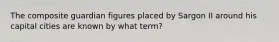 The composite guardian figures placed by Sargon II around his capital cities are known by what term?