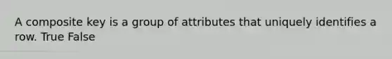 A composite key is a group of attributes that uniquely identifies a row. True False