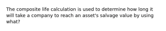 The composite life calculation is used to determine how long it will take a company to reach an asset's salvage value by using what?