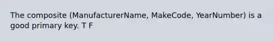 The composite (ManufacturerName, MakeCode, YearNumber) is a good primary key. T F