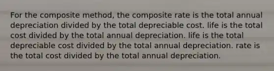 For the composite method, the composite rate is the total annual depreciation divided by the total depreciable cost. life is the total cost divided by the total annual depreciation. life is the total depreciable cost divided by the total annual depreciation. rate is the total cost divided by the total annual depreciation.