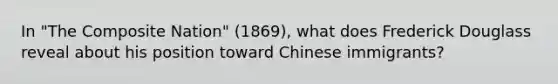 In "The Composite Nation" (1869), what does <a href='https://www.questionai.com/knowledge/kRultBRfY3-frederick-douglas' class='anchor-knowledge'>frederick douglas</a>s reveal about his position toward Chinese immigrants?