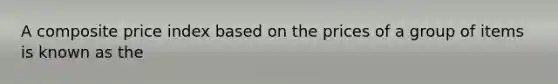 A composite price index based on the prices of a group of items is known as the