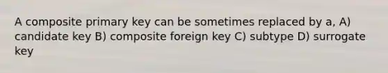 A composite primary key can be sometimes replaced by a, A) candidate key B) composite foreign key C) subtype D) surrogate key