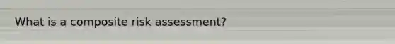 What is a composite risk assessment?