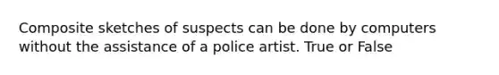 Composite sketches of suspects can be done by computers without the assistance of a police artist. True or False