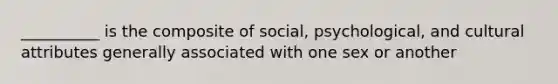 __________ is the composite of social, psychological, and cultural attributes generally associated with one sex or another