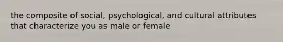 the composite of social, psychological, and cultural attributes that characterize you as male or female