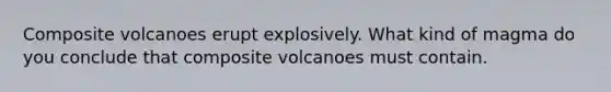 Composite volcanoes erupt explosively. What kind of magma do you conclude that composite volcanoes must contain.