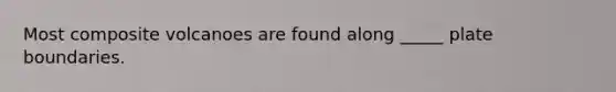 Most composite volcanoes are found along _____ plate boundaries.