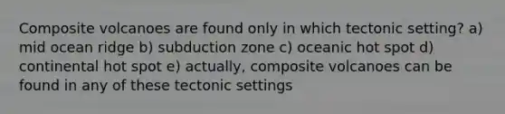 Composite volcanoes are found only in which tectonic setting? a) mid ocean ridge b) subduction zone c) oceanic hot spot d) continental hot spot e) actually, composite volcanoes can be found in any of these tectonic settings