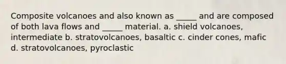 Composite volcanoes and also known as _____ and are composed of both lava flows and _____ material. a. shield volcanoes, intermediate b. stratovolcanoes, basaltic c. cinder cones, mafic d. stratovolcanoes, pyroclastic