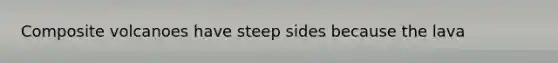 Composite volcanoes have steep sides because the lava