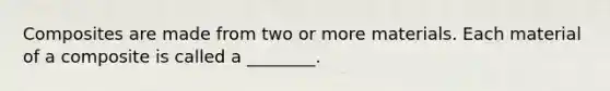 Composites are made from two or more materials. Each material of a composite is called a ________.