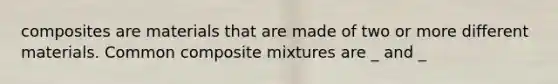 composites are materials that are made of two or more different materials. Common composite mixtures are _ and _