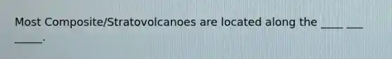 Most Composite/Stratovolcanoes are located along the ____ ___ _____.