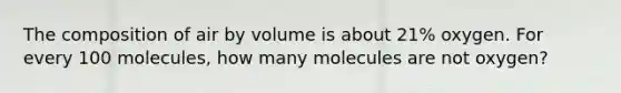 The composition of air by volume is about 21% oxygen. For every 100 molecules, how many molecules are not oxygen?