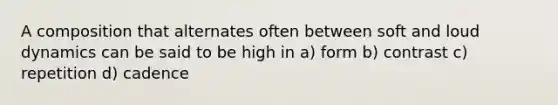 A composition that alternates often between soft and loud dynamics can be said to be high in a) form b) contrast c) repetition d) cadence