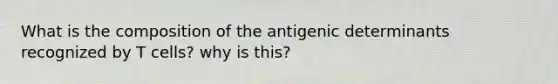 What is the composition of the antigenic determinants recognized by T cells? why is this?