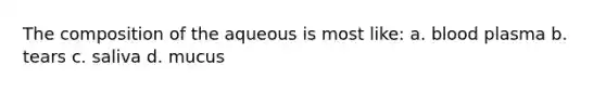The composition of the aqueous is most like: a. blood plasma b. tears c. saliva d. mucus