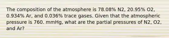 The composition of the atmosphere is 78.08% N2, 20.95% O2, 0.934% Ar, and 0.036% trace gases. Given that the atmospheric pressure is 760. mmHg, what are the partial pressures of N2, O2, and Ar?