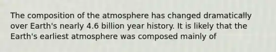 The composition of the atmosphere has changed dramatically over Earth's nearly 4.6 billion year history. It is likely that the Earth's earliest atmosphere was composed mainly of