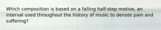 Which composition is based on a falling half-step motive, an interval used throughout the history of music to denote pain and suffering?