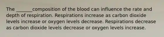 The _______composition of <a href='https://www.questionai.com/knowledge/k7oXMfj7lk-the-blood' class='anchor-knowledge'>the blood</a> can influence the rate and depth of respiration. Respirations increase as carbon dioxide levels increase or oxygen levels decrease. Respirations decrease as carbon dioxide levels decrease or oxygen levels increase.