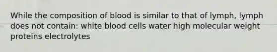 While the composition of blood is similar to that of lymph, lymph does not contain: white blood cells water high molecular weight proteins electrolytes