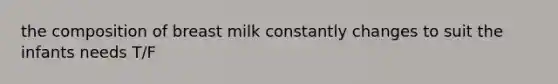 the composition of breast milk constantly changes to suit the infants needs T/F