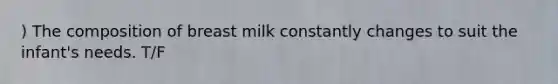 ) The composition of breast milk constantly changes to suit the infant's needs. T/F