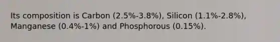 Its composition is Carbon (2.5%-3.8%), Silicon (1.1%-2.8%), Manganese (0.4%-1%) and Phosphorous (0.15%).