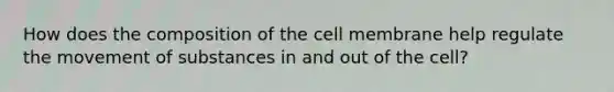 How does the composition of the cell membrane help regulate the <a href='https://www.questionai.com/knowledge/kPg59iw1QI-movement-of-substances' class='anchor-knowledge'>movement of substances</a> in and out of the cell?