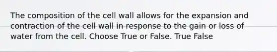 The composition of the cell wall allows for the expansion and contraction of the cell wall in response to the gain or loss of water from the cell. Choose True or False. True False