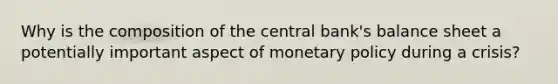 Why is the composition of the central​ bank's balance sheet a potentially important aspect of monetary policy during a​ crisis?