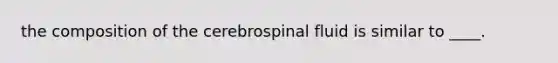 the composition of the cerebrospinal fluid is similar to ____.