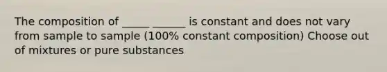 The composition of _____ ______ is constant and does not vary from sample to sample (100% constant composition) Choose out of mixtures or pure substances