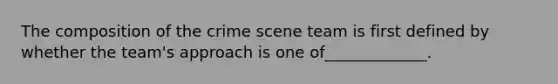 The composition of the crime scene team is first defined by whether the team's approach is one of_____________.