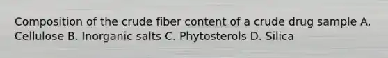 Composition of the crude fiber content of a crude drug sample A. Cellulose B. Inorganic salts C. Phytosterols D. Silica