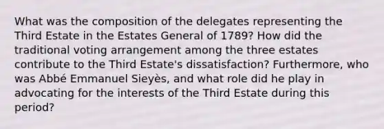 What was the composition of the delegates representing the Third Estate in the Estates General of 1789? How did the traditional voting arrangement among the three estates contribute to the Third Estate's dissatisfaction? Furthermore, who was Abbé Emmanuel Sieyès, and what role did he play in advocating for the interests of the Third Estate during this period?