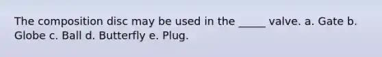 The composition disc may be used in the _____ valve. a. Gate b. Globe c. Ball d. Butterfly e. Plug.