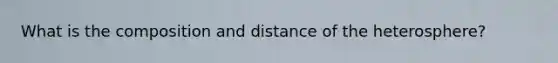 What is the composition and distance of the heterosphere?